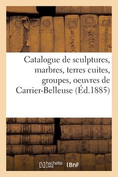 portada Catalogue de Sculptures, Marbres, Terres Cuites, Groupes, Statuettes, Bustes: Oeuvres de Carrier-Belleuse (in French)