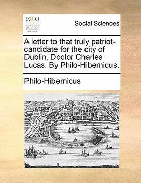 portada a letter to that truly patriot-candidate for the city of dublin, doctor charles lucas. by philo-hibernicus. (en Inglés)