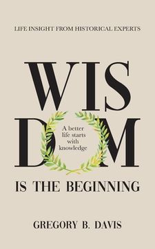 portada Wisdom is the Beginning: A better life starts with Knowledge, Life Insights from Historical Experts (en Inglés)