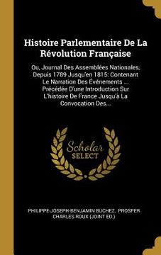 portada Histoire Parlementaire De La Révolution Française: Ou, Journal Des Assemblées Nationales, Depuis 1789 Jusqu'en 1815: Contenant Le Narration Des Événem (in French)