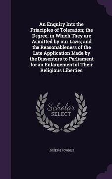 portada An Enquiry Into the Principles of Toleration; the Degree, in Which They are Admitted by our Laws; and the Reasonableness of the Late Application Made (en Inglés)