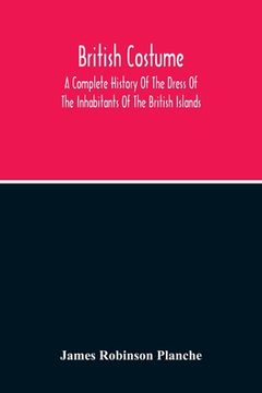 portada British Costume: A Complete History Of The Dress Of The Inhabitants Of The British Islands (en Inglés)
