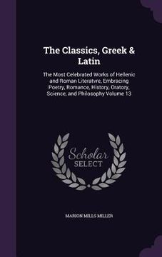 portada The Classics, Greek & Latin: The Most Celebrated Works of Hellenic and Roman Literatvre, Embracing Poetry, Romance, History, Oratory, Science, and (in English)