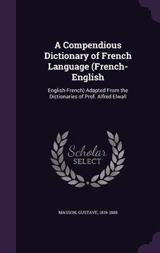 portada A Compendious Dictionary of French Language (French-English: English-French) Adapted From the Dictionaries of Prof. Alfred Elwall (en Inglés)