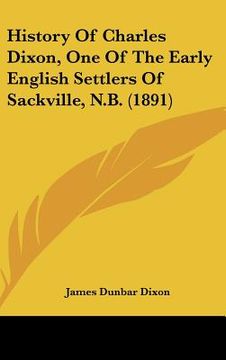 portada history of charles dixon, one of the early english settlers of sackville, n.b. (1891) (en Inglés)