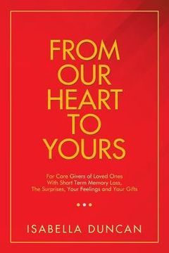 portada From Our Heart to Yours: For Care Givers of Loved Ones with Short Term Memory Loss, the Surprises, Your Feelings and Your Gifts (en Inglés)