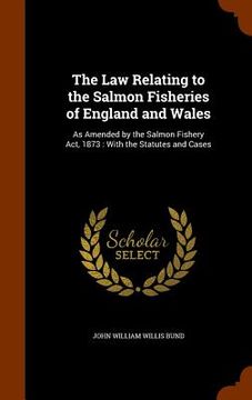 portada The Law Relating to the Salmon Fisheries of England and Wales: As Amended by the Salmon Fishery Act, 1873: With the Statutes and Cases