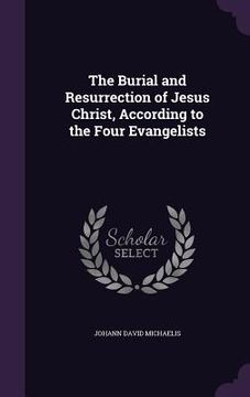 portada The Burial and Resurrection of Jesus Christ, According to the Four Evangelists (en Inglés)