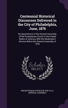 portada Centennial Historical Discourses Delivered in the City of Philadelphia, June, 1876: By Appointment of the General Assembly of the Presbyterian Church (in English)