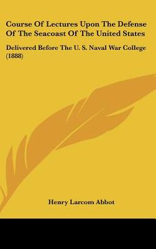 portada course of lectures upon the defense of the seacoast of the united states: delivered before the u. s. naval war college (1888) (en Inglés)