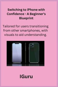 portada Switching to iPhone with Confidence - A Beginner's Blueprint: Tailored for users transitioning from other smartphones, with visuals to aid understandi (in English)