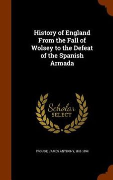 portada History of England From the Fall of Wolsey to the Defeat of the Spanish Armada (en Inglés)