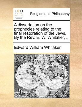 portada a dissertation on the prophecies relating to the final restoration of the jews. by the rev. e. w. whitaker, ... (en Inglés)