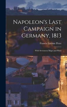 portada Napoleon's Last Campaign in Germany, 1813; With Seventeen Maps and Plans