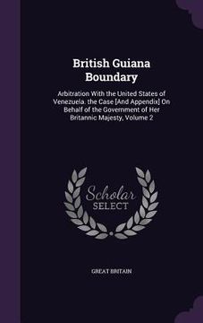 portada British Guiana Boundary: Arbitration With the United States of Venezuela. the Case [And Appendix] On Behalf of the Government of Her Britannic (in English)