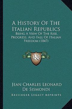 portada a history of the italian republics: being a view of the rise, progress, and fall of italian freedom (1847) (en Inglés)