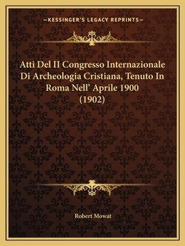 portada Atti Del II Congresso Internazionale Di Archeologia Cristiana, Tenuto In Roma Nell' Aprile 1900 (1902) (en Italiano)