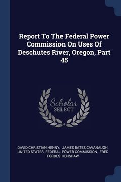 portada Report To The Federal Power Commission On Uses Of Deschutes River, Oregon, Part 45 (en Inglés)