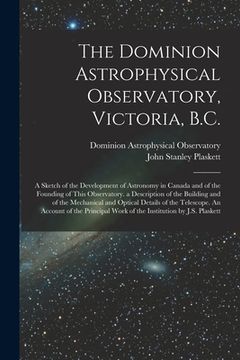 portada The Dominion Astrophysical Observatory, Victoria, B.C.; a Sketch of the Development of Astronomy in Canada and of the Founding of This Observatory. a (en Inglés)