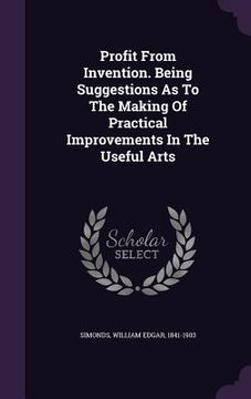 portada Profit From Invention. Being Suggestions As To The Making Of Practical Improvements In The Useful Arts