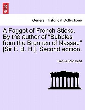 portada a faggot of french sticks. by the author of "bubbles from the brunnen of nassau" [sir f. b. h.]. second edition. vol. ii. (in English)
