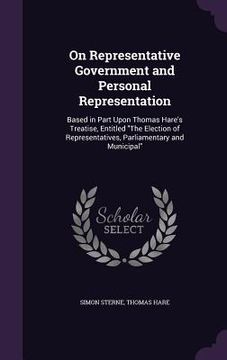 portada On Representative Government and Personal Representation: Based in Part Upon Thomas Hare's Treatise, Entitled "The Election of Representatives, Parlia (en Inglés)