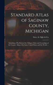 portada Standard Atlas of Saginaw County, Michigan: Including a Plat Book of the Villages, Cities and Townships of the County: Map of the State, United States (en Inglés)