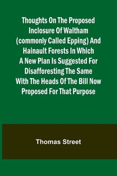portada Thoughts on the Proposed Inclosure of Waltham (commonly called Epping) and Hainault Forests In which a new plan is suggested for disafforesting the sa (in English)
