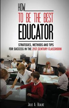 portada How to be the Best Educator: Strategies, Methods and Tips for Success in the 21st Century Classroom (en Inglés)