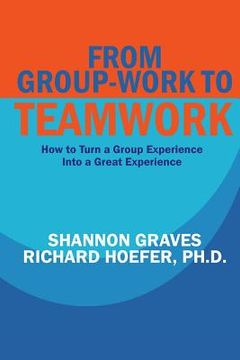 portada From Group-Work to Teamwork: How to Turn a Group Experience into a Great Experience (in English)