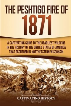 portada The Peshtigo Fire of 1871: A Captivating Guide to the Deadliest Wildfire in the History of the United States of America That Occurred in Northeas