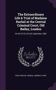 portada The Extraordinary Life & Trial of Madame Rachel at the Central Criminal Court, Old Bailey, London: On the 22 23, 24 & 25, September, 1868 .. (en Inglés)