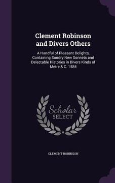 portada Clement Robinson and Divers Others: A Handful of Pleasant Delights, Containing Sundry New Sonnets and Delectable Histories in Divers Kinds of Metre & (in English)