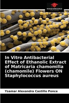 portada In Vitro Antibacterial Effect of Ethanolic Extract of Matricaria chamomilla (chamomile) Flowers ON Staphylococcus aureus (en Inglés)