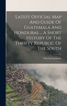 portada Latest Official Map And Guide Of Guatemala And Honduras ... A Short History Of The Thrifty Republic Of The South (in English)