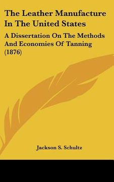 portada the leather manufacture in the united states: a dissertation on the methods and economies of tanning (1876) (in English)