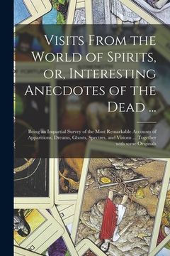 portada Visits From the World of Spirits, or, Interesting Anecdotes of the Dead ...: Being an Impartial Survey of the Most Remarkable Accounts of Apparitions, (en Inglés)