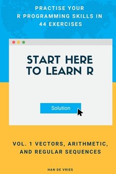 portada Start Here To Learn R Vol. 1 Vectors, Arithmetic, and Regular Sequences: Practise Your R Programming Skills In 44 Exercises (in English)