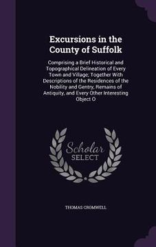 portada Excursions in the County of Suffolk: Comprising a Brief Historical and Topographical Delineation of Every Town and Village; Together With Descriptions