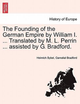 portada the founding of the german empire by william i. ... translated by m. l. perrin ... assisted by g. bradford. (in English)