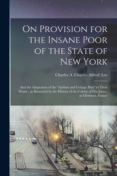 portada On Provision for the Insane Poor of the State of New York: and the Adaptation of the "asylum and Cottage Plan" to Their Wants; as Illustrated by the H (en Inglés)