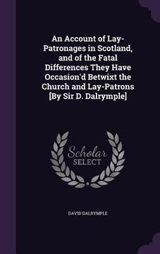 portada An Account of Lay-Patronages in Scotland, and of the Fatal Differences They Have Occasion'd Betwixt the Church and Lay-Patrons [By Sir D. Dalrymple] (in English)