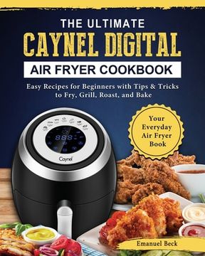 portada The Ultimate Caynel Digital Air Fryer Cookbook: Easy Recipes for Beginners with Tips & Tricks to Fry, Grill, Roast, and Bake Your Everyday Air Fryer B (in English)