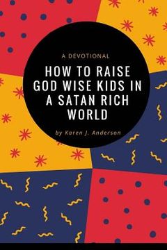 portada How To Raise God Wise Kids In A Satan Rich World: A Devotional (en Inglés)
