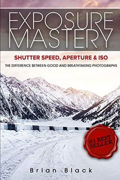portada Exposure Mastery: Aperture, Shutter Speed & Iso: The Difference Between Good and Breathtaking Photographs: Aperture, Shutter Speed & Iso: The Difference Between Good and Breathtaking Photographs: (en Inglés)