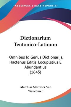 portada Dictionarium Teutonico-Latinum: Omnibus Id Genus Dictionarijs, Hactenus Editis, Locupletius E Abundantius (1645) (en Latin)
