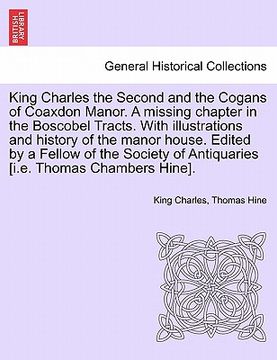 portada king charles the second and the cogans of coaxdon manor. a missing chapter in the boscobel tracts. with illustrations and history of the manor house. (en Inglés)