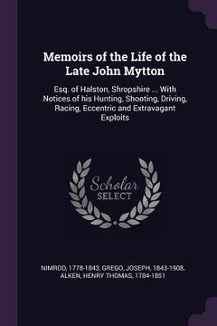 portada Memoirs of the Life of the Late John Mytton: Esq. of Halston, Shropshire ... With Notices of his Hunting, Shooting, Driving, Racing, Eccentric and Ext (en Inglés)