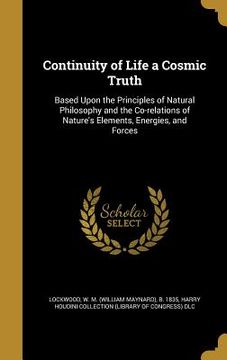 portada Continuity of Life a Cosmic Truth: Based Upon the Principles of Natural Philosophy and the Co-relations of Nature's Elements, Energies, and Forces