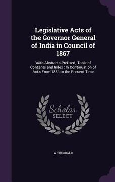 portada Legislative Acts of the Governor General of India in Council of 1867: With Abstracts Prefixed, Table of Contents and Index: In Continuation of Acts Fr (in English)